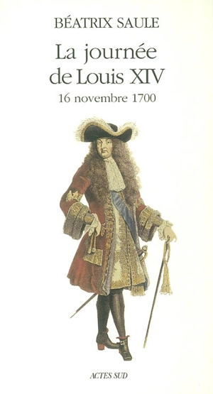 La journée de Louis XIV : 16 novembre 1700 - Béatrix Saule