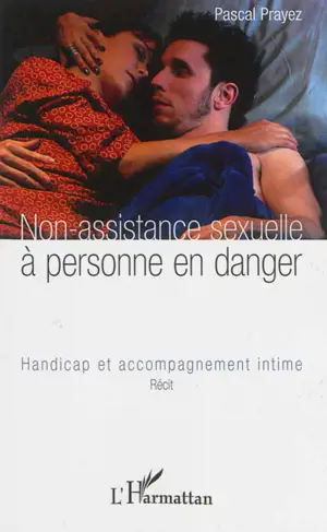 Non-assistance sexuelle à personne en danger : handicap et accompagnement intime : récit - Pascal Prayez