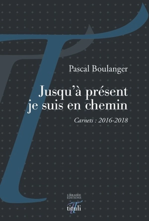 Jusqu'à présent je suis en chemin : carnets : 2016-2018 - Pascal Boulanger