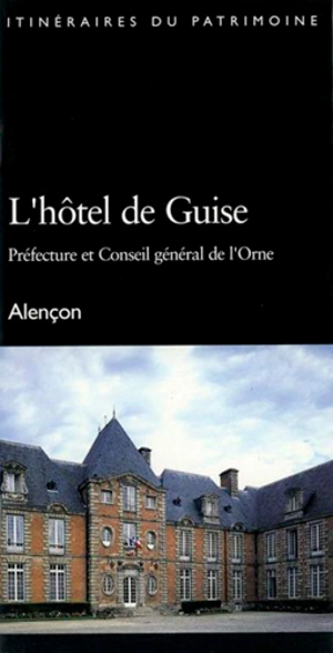 L'hôtel de Guise : Préfecture et Conseil général de l'Orne : Alençon - Basse-Normandie. Direction de l'Inventaire général du patrimoine culturel