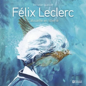 Félix Leclerc : l'alouette en liberté - Christian Quesnel