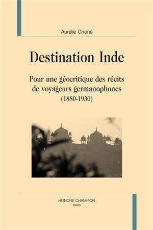 Destination Inde : pour une géocritique des récits de voyageurs germanophones : 1880-1930 - Aurélie Choné