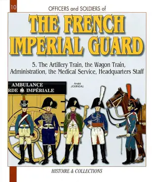 Officers and Soldiers of the French Imperial Guard. Vol. 5. The artillery train, the wagon train, administration, the medical service, headquarters staff - André Jouineau