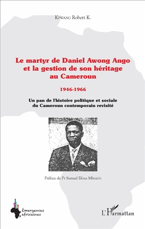 Le martyr de Daniel Awong Ango et la gestion de son héritage au Cameroun, 1944-1946 : un pan de l'histoire politique et sociale du Cameroun contemporain revisité - Robert K. Kpwang