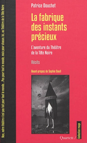 La fabrique des instants précieux : l'aventure du Théâtre de la Tête Noire : récits - Patrice Douchet