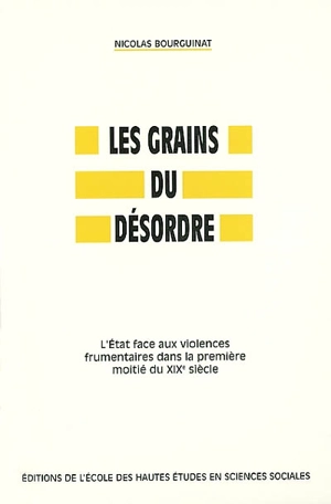 Les grains du désordre : l'Etat face aux violences frumentaires dans la première moitié du XIXe siècle - Nicolas Bourguinat