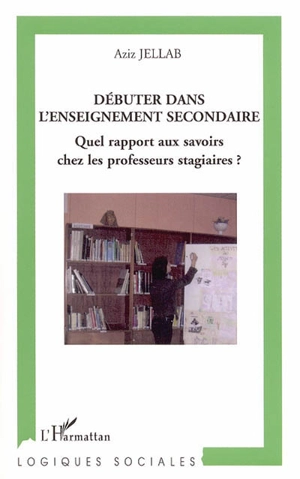 Débuter dans l'enseignement secondaire : quel rapport aux savoirs chez les professeurs stagiaires ? - Aziz Jellab