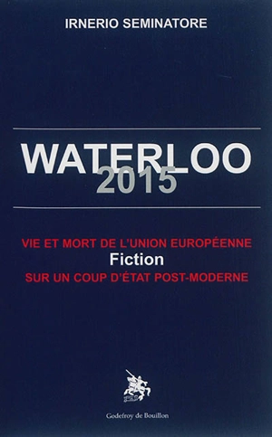 Waterloo 2015 : vie et mort de l'Union européenne : fiction sur un coup d'Etat post-moderne - Irnerio S. Seminatore