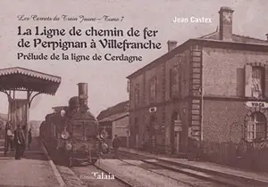 Les carnets du train jaune. Vol. 7. La ligne de chemin de fer de Perpignan à Villefranche : prélude de la ligne de Cerdagne - Jean Castex