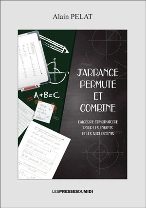 J'arrange, permute et combine : l'algèbre combinatoire pour les enfants et les adolescents - Alain Pelat