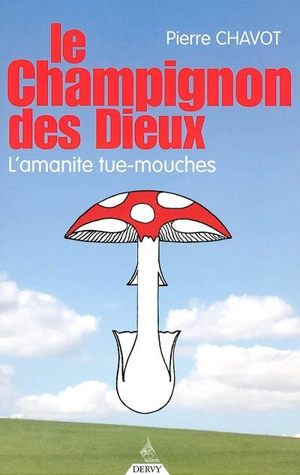 Le champignon des dieux : l'amanite tue-mouche - Pierre Chavot