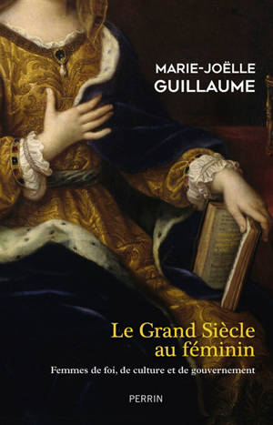 Le Grand Siècle au féminin : femmes de foi, de culture et de gouvernement - Marie-Joëlle Guillaume