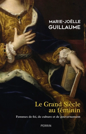 Le Grand Siècle au féminin : femmes de foi, de culture et de gouvernement - Marie-Joëlle Guillaume