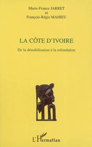 La Côte d'Ivoire : de la déstabilisation à la refondation - Marie-France Jarret