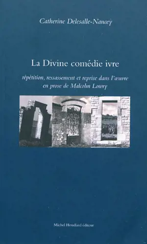 La Divine comédie ivre : répétition, ressassement et reprise dans l'oeuvre en prose de Malcolm Lowry - Catherine Delesalle-Nancey