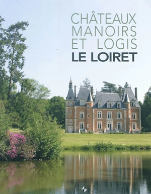 Châteaux, manoirs et logis. Le Loiret - Association Promotion Patrimoine (France)