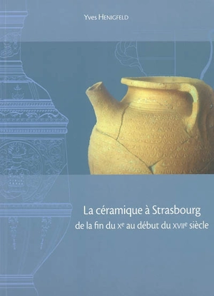 La céramique à Strasbourg de la fin du Xe au début du XVIIe siècle - Yves Henigfeld