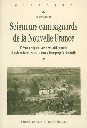 Seigneurs campagnards de la Nouvelle France : présence seigneuriale et sociabilité rurale dans la vallée du Saint-Laurent à l'époque préindustrielle - Benoît Grenier