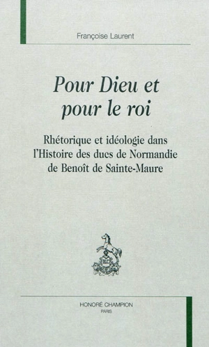 Pour Dieu et pour le roi : rhétorique et idéologie dans l'Histoire des ducs de Normandie de Benoît de Sainte-Maure - Françoise Laurent