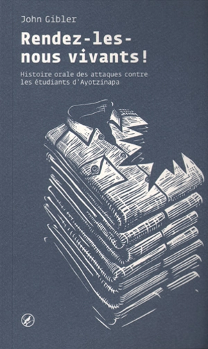 Rendez-les-nous vivants ! : histoire orale des attaques contre les étudiants d'Ayotzinapa - John Gibler