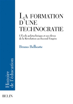 La formation d'une technocratie : l'Ecole polytechnique et ses élèves de la Révolution au second Empire - Bruno Belhoste