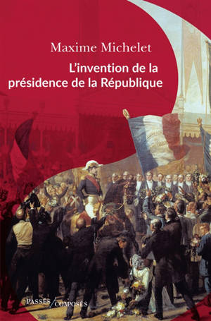 L'invention de la présidence de la République : l'oeuvre de Louis-Napoléon Bonaparte - Maxime Michelet