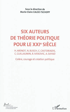 Colère, courage, création politique. Vol. 2. Six auteurs de théorie politique pour le XXIe siècle : H. Arendt, N. Busch, C. Castoriadis, C. Guillaumin, R. Ivekovic, A. Sayad : actes du Colloque international de théorie politique, Université de Lausan - Colloque international de théorie politique (2010 ; Lausanne, Suisse)