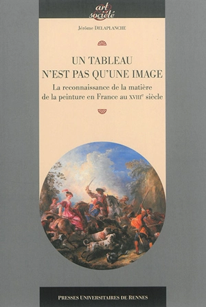 Un tableau n'est pas qu'une image : la reconnaissance de la matière de la peinture en France au XVIIIe siècle - Jérôme Delaplanche