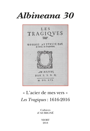 Albinéana, n° 30. L'acier de mes vers : Les tragiques, 1616-2016 : actes du colloque international des 21, 22 et 23 septembre 2016