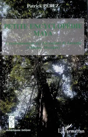 La petite encyclopédie Maya : l'environnement des Lacandons de Lacanja (Chiapas, Mexique) - Patrick Pérez