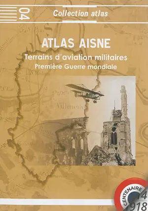 Atlas Aisne 1914-1918 : terrains d'aviation militaires, plates-formes aéronautiques temporaires principales et secondaires - Jacques Calcine