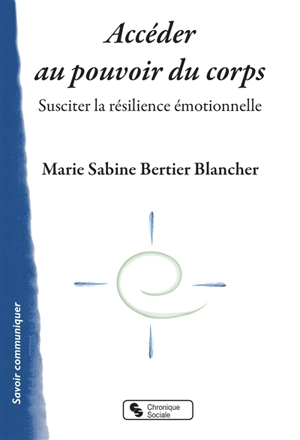 Accéder au pouvoir du corps : susciter la résilience émotionnelle - Marie Sabine Bertier Blancher