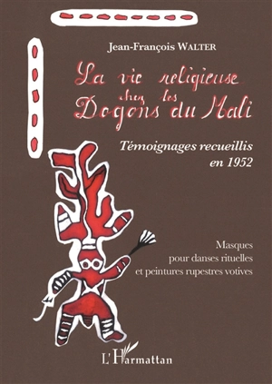 La vie religieuse chez les Dogons du Mali : témoignages recueillis en 1952 : masques pour danses rituelles et peintures rupestres votives - Jean-François Walter