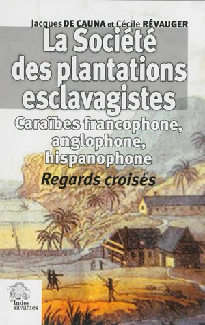 La société des plantations esclavagistes : Caraïbes francophone, anglophone et hispanophone : regards croisés - Jacques de Cauna