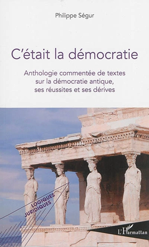 C'était la démocratie : anthologie commentée de textes sur la démocratie antique, ses réussites et ses dérives - Philippe Ségur