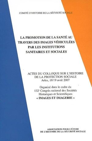 La promotion de la santé au travers des images véhiculées par les institutions sanitaires et sociales : actes du Colloque sur l'histoire de la protection sociale, Arles, 18-19 avril 2007 - Colloque sur l'histoire de la Sécurité sociale (2007 ; Arles, Bouches-du-Rhône)