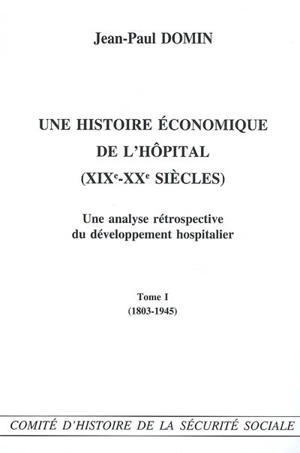 Une histoire économique de l'hôpital (XIXe-XXe siècles) : une analyse rétrospective du développement hospitalier. Vol. 1. 1803-1945 - Jean-Paul Domin