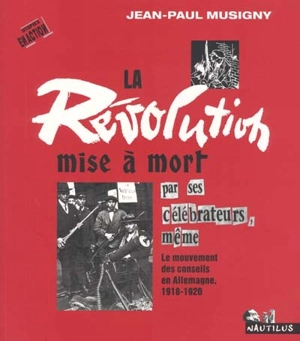 La révolution mise à mort par ses célébrateurs : le mouvement des conseils en Allemagne, 1918-1920 - Jean-Paul Musigny