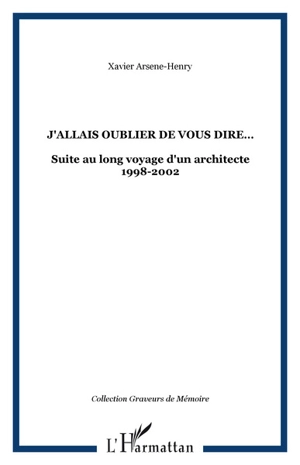 J'allais oublier de vous dire... : suite du long voyage d'un architecte, 1998-2002 - Xavier Arsène-Henry