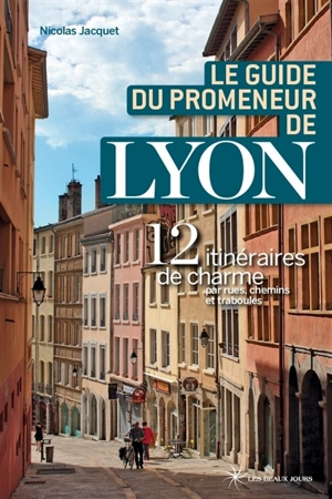 Le guide du promeneur de Lyon : 13 itinéraires de charme par rues, chemins et traboules - Nicolas Jacquet