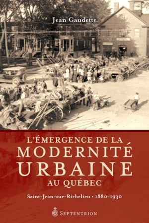 L'émergence de la modernité urbaine au Québec : Saint-Jean-sur-Richelieu, 1880-1930 - Jean Gaudette