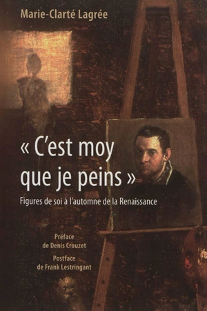 C'est moy que je peins : figures de soi à l'automne de la Renaissance - Marie-Clarté Lagrée