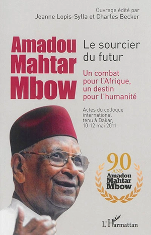 Amadou Mahtar Mbow, le sourcier du futur : un combat pour l'Afrique, un destin pour l'humanité : actes du colloque international tenu à Dakar, 10-12 mai 2011