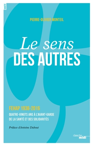 Le sens des autres ou L'histoire d'une fédération pas comme les autres... : FEHAP, 1936-2016 : quatre-vingts ans à l'avant-garde de la santé et des solidarités - Pierre-Olivier Monteil