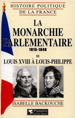 La monarchie parlementaire : de Louis XVIII à Louis-Philippe (1815-1848) - Isabelle Backouche