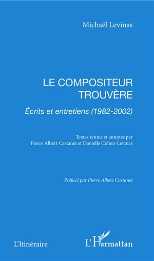 Le compositeur trouvère : écrits et entretiens (1982-2002) - Michaël Lévinas