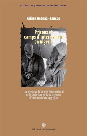 Prisons et camps d'internement en Algérie : les missions du Comité international de la Croix-Rouge (CICR) dans la guerre d'indépendance, 1955-1962 - Fatima Besnaci-Lancou