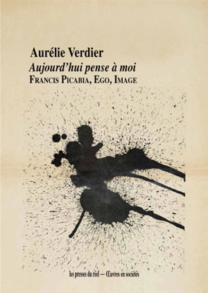 Aujourd'hui pense à moi : Francis Picabia, ego, image - Aurélie Verdier