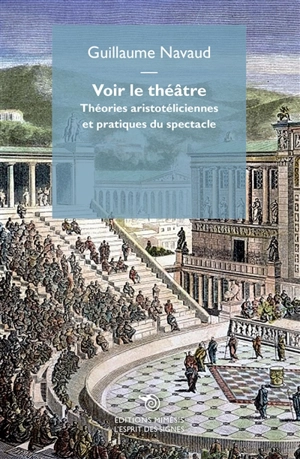 Voir le théâtre : théories aristotéliciennes et pratiques du spectacle - Guillaume Navaud