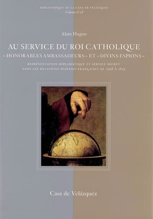 Au service du roi catholique : honorables ambassadeurs et divins espions : représentation diplomatique et service secret dans les relations hispano-françaises de 1598 à 1635 - Alain Hugon